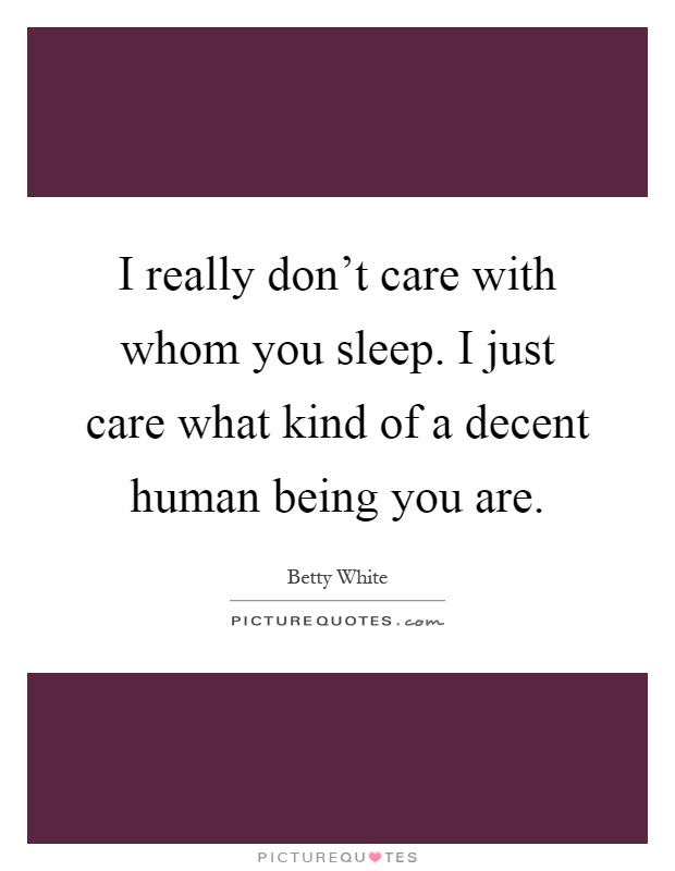 I really don't care with whom you sleep. I just care what kind of a decent human being you are Picture Quote #1