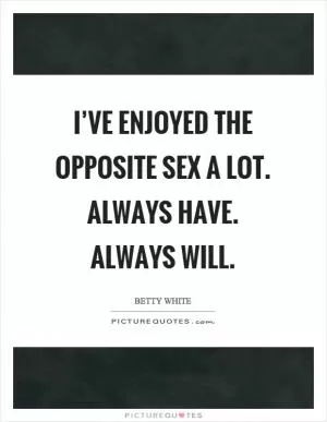 I’ve enjoyed the opposite sex a lot. Always have. Always will Picture Quote #1