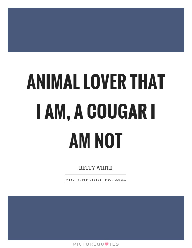Animal lover that I am, a cougar I am not Picture Quote #1