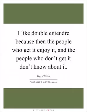 I like double entendre because then the people who get it enjoy it, and the people who don’t get it don’t know about it Picture Quote #1