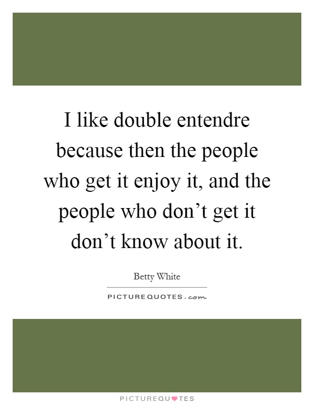 I like double entendre because then the people who get it enjoy it, and the people who don't get it don't know about it Picture Quote #1