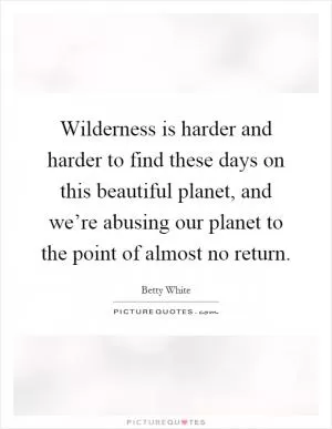 Wilderness is harder and harder to find these days on this beautiful planet, and we’re abusing our planet to the point of almost no return Picture Quote #1