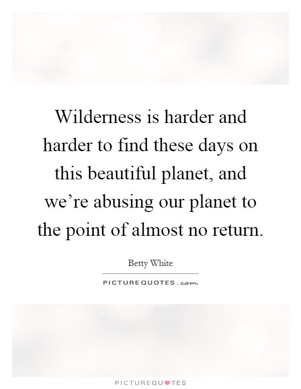 Wilderness is harder and harder to find these days on this beautiful planet, and we're abusing our planet to the point of almost no return Picture Quote #1