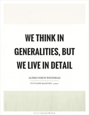 We think in generalities, but we live in detail Picture Quote #1