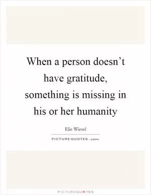 When a person doesn’t have gratitude, something is missing in his or her humanity Picture Quote #1