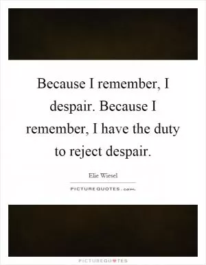 Because I remember, I despair. Because I remember, I have the duty to reject despair Picture Quote #1