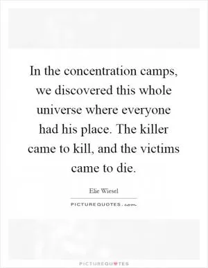 In the concentration camps, we discovered this whole universe where everyone had his place. The killer came to kill, and the victims came to die Picture Quote #1