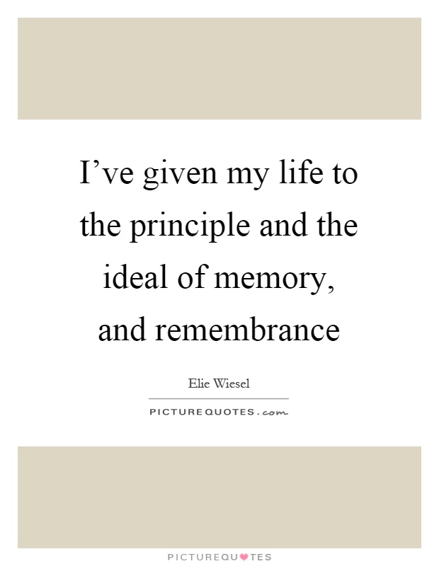 I've given my life to the principle and the ideal of memory, and remembrance Picture Quote #1