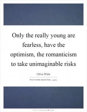 Only the really young are fearless, have the optimism, the romanticism to take unimaginable risks Picture Quote #1
