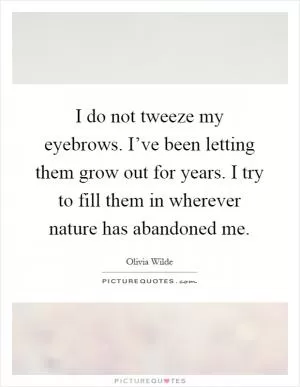I do not tweeze my eyebrows. I’ve been letting them grow out for years. I try to fill them in wherever nature has abandoned me Picture Quote #1