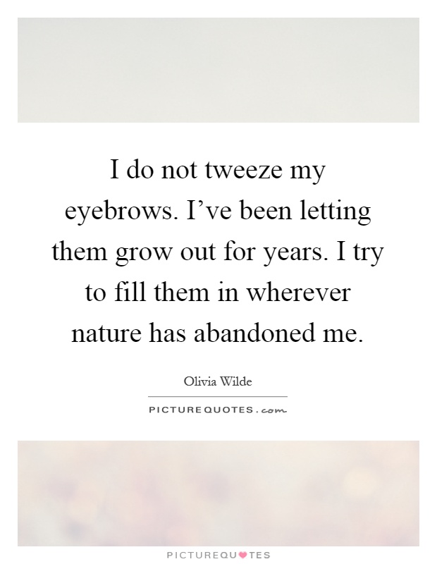 I do not tweeze my eyebrows. I've been letting them grow out for years. I try to fill them in wherever nature has abandoned me Picture Quote #1