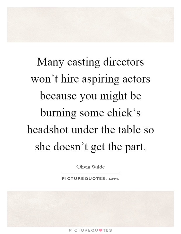 Many casting directors won't hire aspiring actors because you might be burning some chick's headshot under the table so she doesn't get the part Picture Quote #1