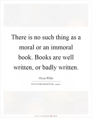 There is no such thing as a moral or an immoral book. Books are well written, or badly written Picture Quote #1