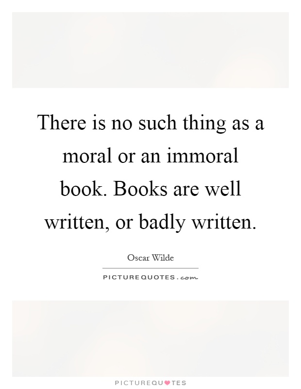 There is no such thing as a moral or an immoral book. Books are well written, or badly written Picture Quote #1