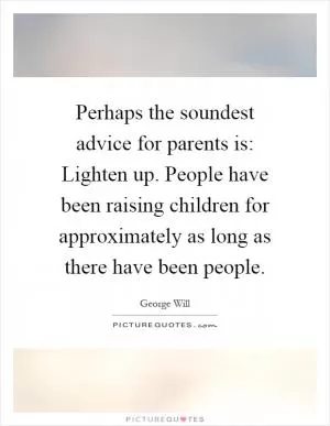 Perhaps the soundest advice for parents is: Lighten up. People have been raising children for approximately as long as there have been people Picture Quote #1