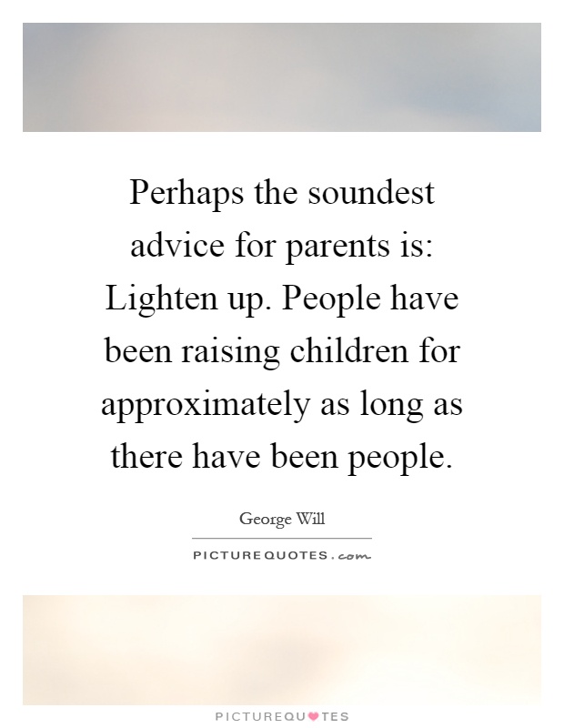 Perhaps the soundest advice for parents is: Lighten up. People have been raising children for approximately as long as there have been people Picture Quote #1