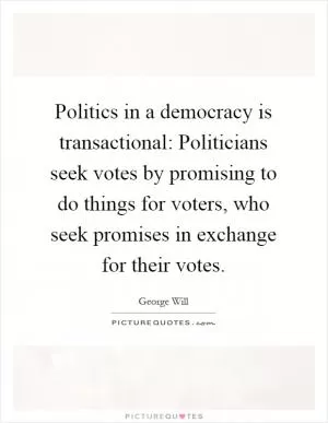 Politics in a democracy is transactional: Politicians seek votes by promising to do things for voters, who seek promises in exchange for their votes Picture Quote #1