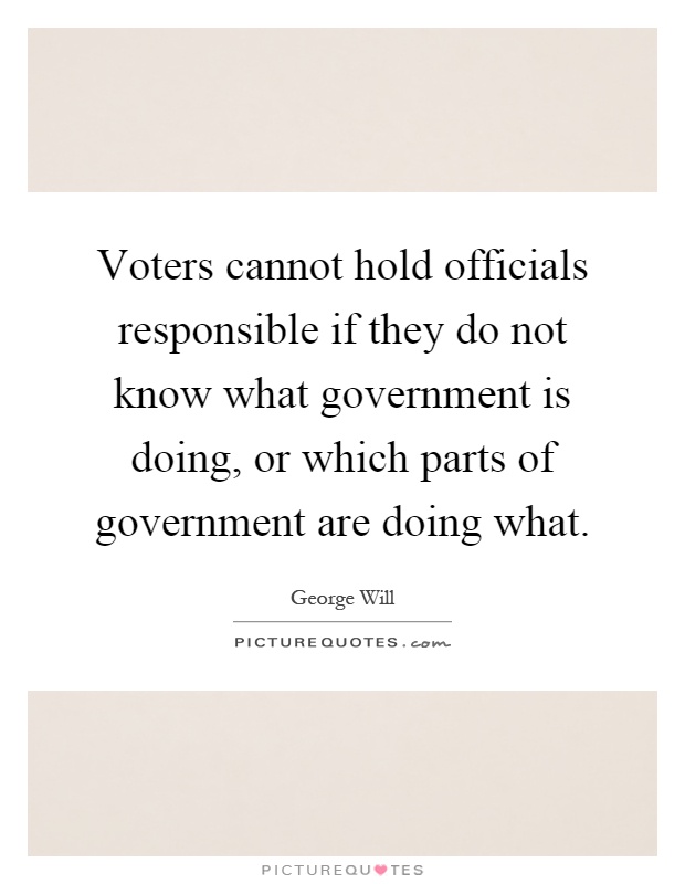 Voters cannot hold officials responsible if they do not know what government is doing, or which parts of government are doing what Picture Quote #1