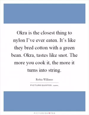 Okra is the closest thing to nylon I’ve ever eaten. It’s like they bred cotton with a green bean. Okra, tastes like snot. The more you cook it, the more it turns into string Picture Quote #1