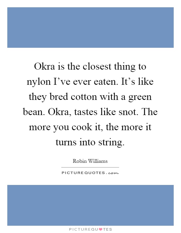 Okra is the closest thing to nylon I've ever eaten. It's like they bred cotton with a green bean. Okra, tastes like snot. The more you cook it, the more it turns into string Picture Quote #1