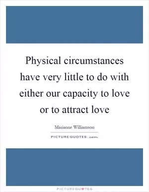 Physical circumstances have very little to do with either our capacity to love or to attract love Picture Quote #1