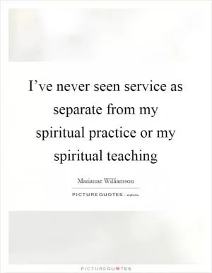 I’ve never seen service as separate from my spiritual practice or my spiritual teaching Picture Quote #1