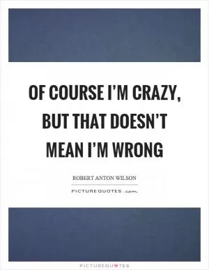 Of course I’m crazy, but that doesn’t mean I’m wrong Picture Quote #1