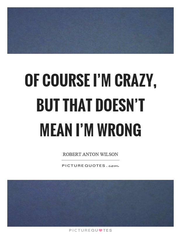 Of course I'm crazy, but that doesn't mean I'm wrong Picture Quote #1