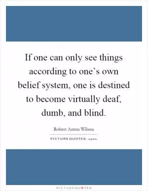 If one can only see things according to one’s own belief system, one is destined to become virtually deaf, dumb, and blind Picture Quote #1