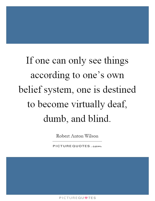 If one can only see things according to one's own belief system, one is destined to become virtually deaf, dumb, and blind Picture Quote #1