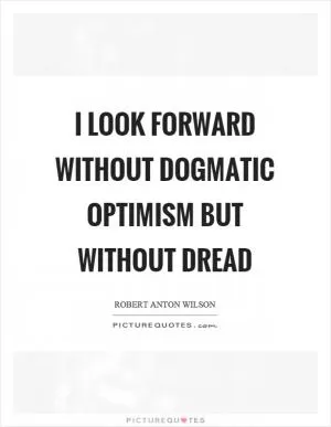 I look forward without dogmatic optimism but without dread Picture Quote #1