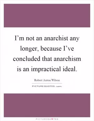 I’m not an anarchist any longer, because I’ve concluded that anarchism is an impractical ideal Picture Quote #1