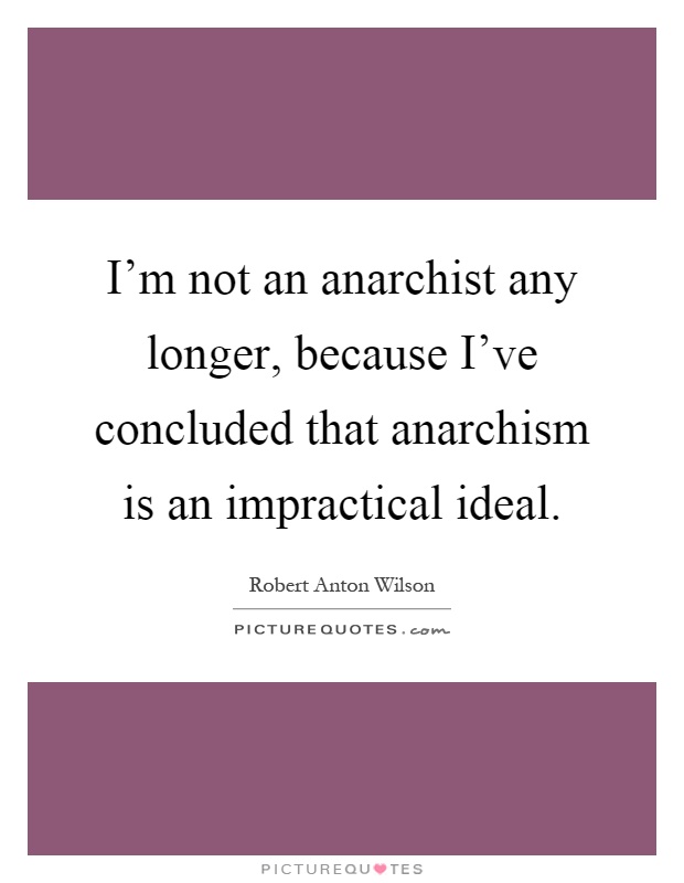 I'm not an anarchist any longer, because I've concluded that anarchism is an impractical ideal Picture Quote #1