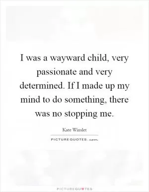 I was a wayward child, very passionate and very determined. If I made up my mind to do something, there was no stopping me Picture Quote #1