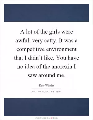A lot of the girls were awful, very catty. It was a competitive environment that I didn’t like. You have no idea of the anorexia I saw around me Picture Quote #1