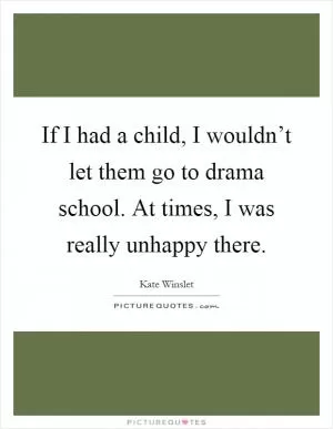 If I had a child, I wouldn’t let them go to drama school. At times, I was really unhappy there Picture Quote #1