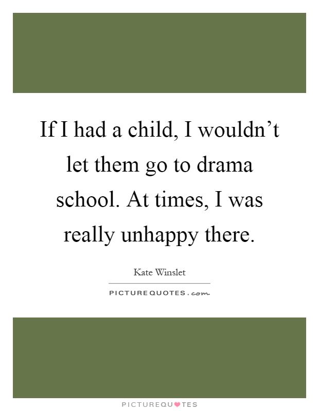 If I had a child, I wouldn't let them go to drama school. At times, I was really unhappy there Picture Quote #1