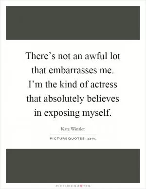 There’s not an awful lot that embarrasses me. I’m the kind of actress that absolutely believes in exposing myself Picture Quote #1
