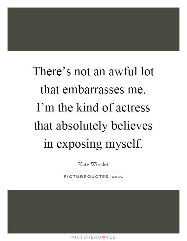 There's not an awful lot that embarrasses me. I'm the kind of actress that absolutely believes in exposing myself Picture Quote #1
