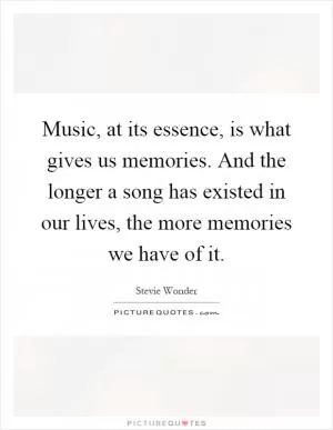 Music, at its essence, is what gives us memories. And the longer a song has existed in our lives, the more memories we have of it Picture Quote #1