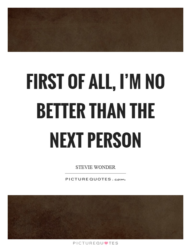 First of all, I'm no better than the next person Picture Quote #1