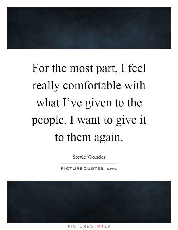 For the most part, I feel really comfortable with what I've given to the people. I want to give it to them again Picture Quote #1