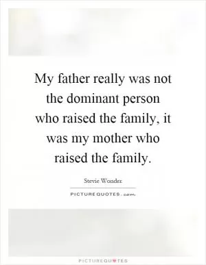 My father really was not the dominant person who raised the family, it was my mother who raised the family Picture Quote #1