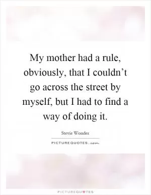 My mother had a rule, obviously, that I couldn’t go across the street by myself, but I had to find a way of doing it Picture Quote #1