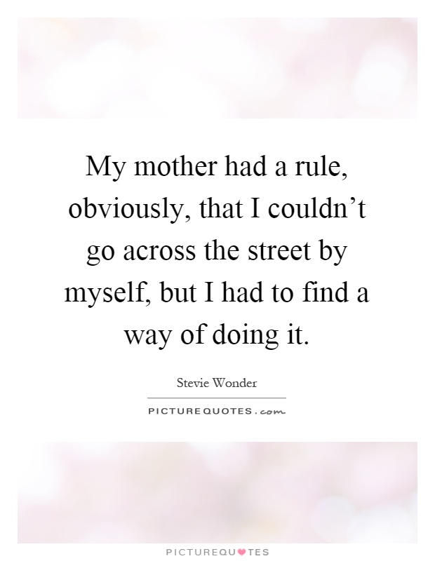 My mother had a rule, obviously, that I couldn't go across the street by myself, but I had to find a way of doing it Picture Quote #1