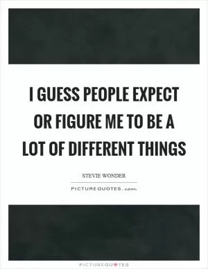 I guess people expect or figure me to be a lot of different things Picture Quote #1