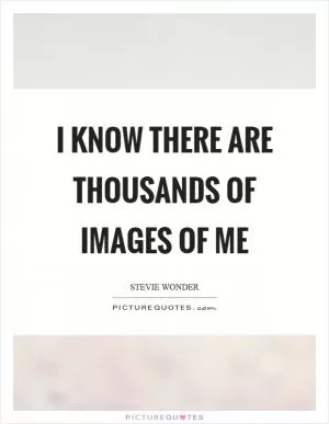 I know there are thousands of images of me Picture Quote #1