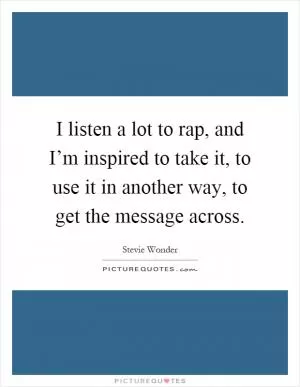 I listen a lot to rap, and I’m inspired to take it, to use it in another way, to get the message across Picture Quote #1