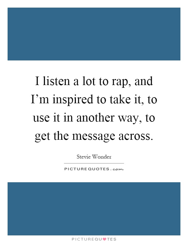 I listen a lot to rap, and I'm inspired to take it, to use it in another way, to get the message across Picture Quote #1