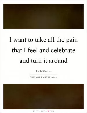I want to take all the pain that I feel and celebrate and turn it around Picture Quote #1